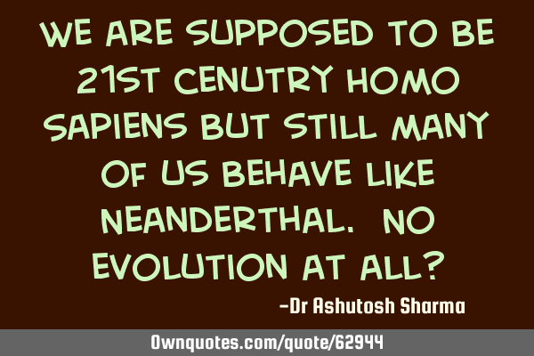 We are supposed to be 21st cenutry Homo Sapiens but still many of us behave like Neanderthal. No