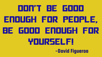 Don't be good enough for people, be good enough for yourself!