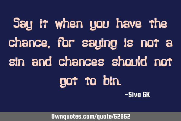 Say it when you have the chance, for saying is not a sin and chances should not got to