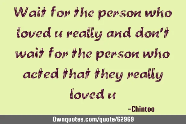 Wait for the person who loved u really and don