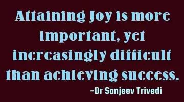 Attaining Joy is more important, yet increasingly difficult than achieving success.