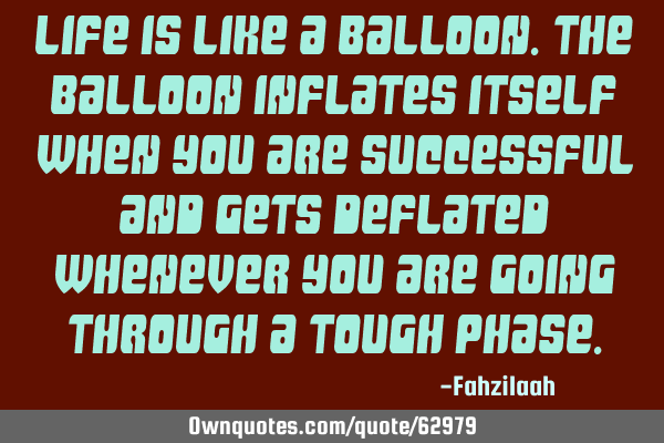 Life is like a balloon.The balloon inflates itself when you are successful and gets deflated
