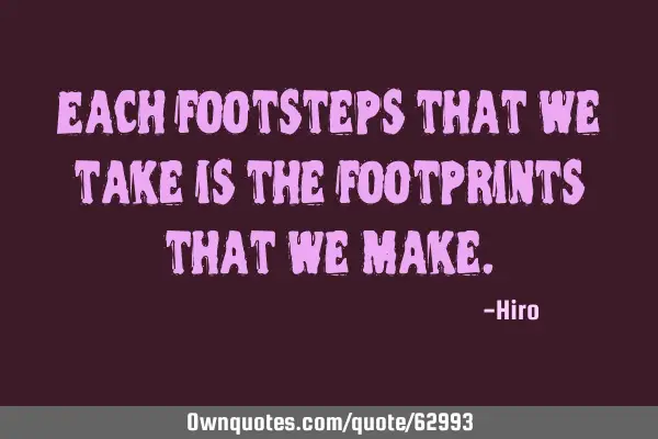 Each footsteps that we take is the footprints that we
