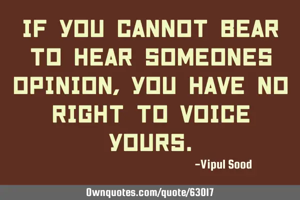 If you cannot bear to hear someones opinion, you have no right to voice
