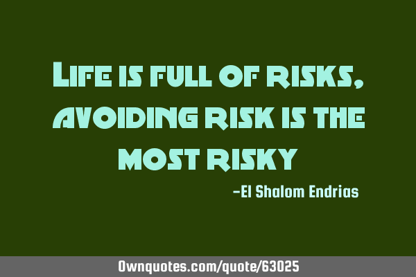 Life is full of risks, avoiding risk is the most