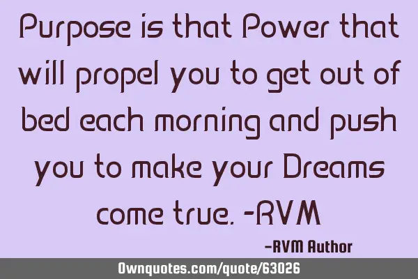 Purpose is that Power that will propel you to get out of bed each morning and push you to make your