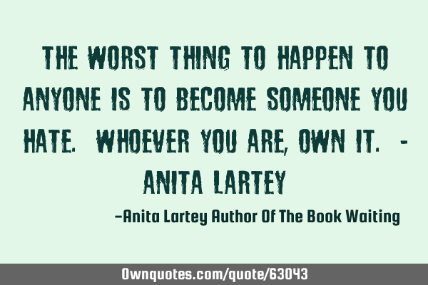 The worst thing to happen to anyone is to become someone you hate. Whoever you are, OWN it. - Anita