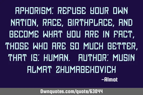 Aphorism: Refuse your own nation, race, birthplace, and become what you are in fact, those who are