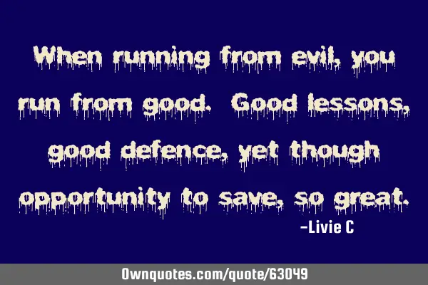 When running from evil, you run from good. Good lessons, good defence, yet though opportunity to