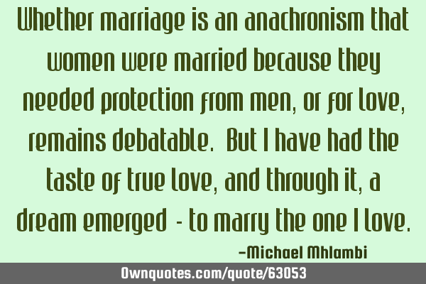 Whether marriage is an anachronism that women were married because they needed protection from men,
