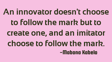 An innovator doesn't choose to follow the mark but to create one,and an imitator choose to follow