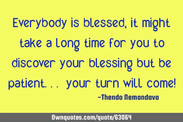 Everybody is blessed, it might take a long time for you to discover your blessing but be patient...