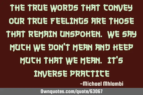 The true words that convey our true feelings are those that remain unspoken. We say much we don