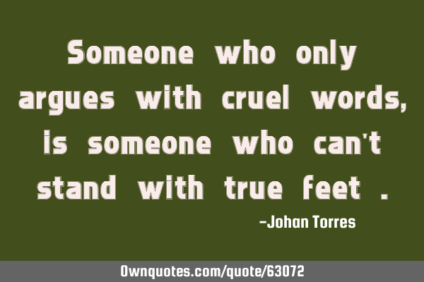 Someone who only argues with cruel words , is someone who can