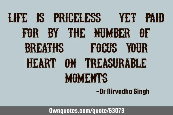 Life is priceless, yet paid for by the number of breaths. Focus your heart on treasurable