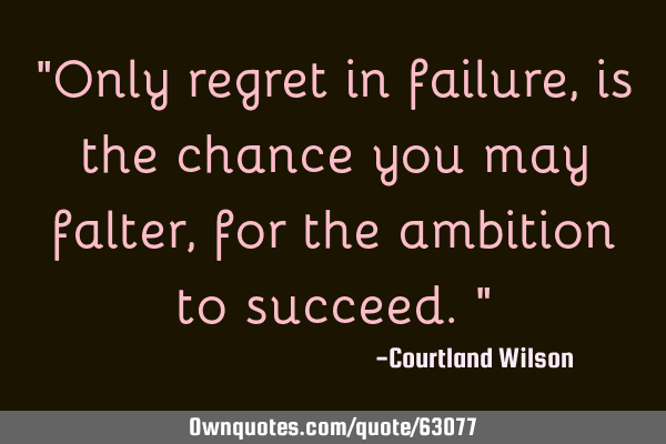 "Only regret in failure ,is the chance you may falter ,for the ambition to succeed."