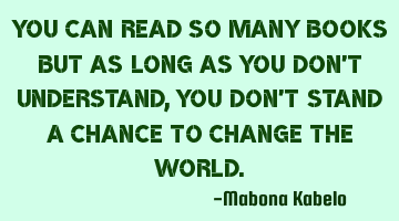You can read so many books but as long as you don't understand,you don't stand a chance to change