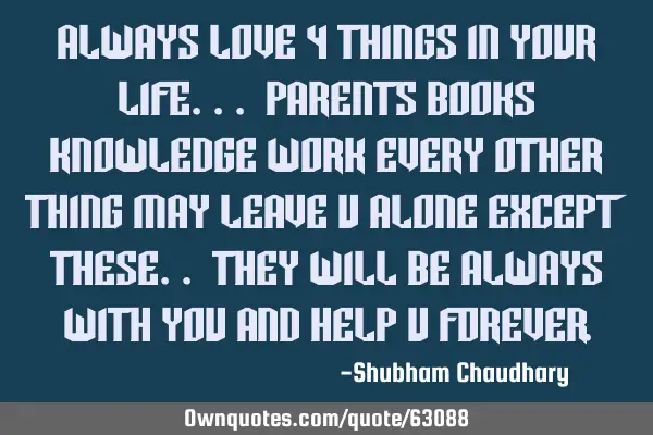 Always love 4 things in your life... Parents Books Knowledge Work Every other thing may leave u
