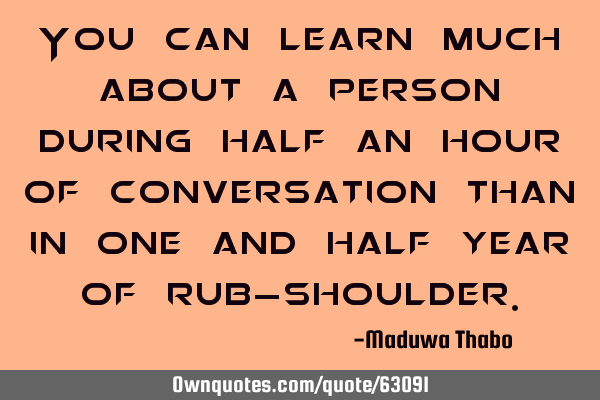 You can learn much about a person during half an hour of conversation than in one and half year of