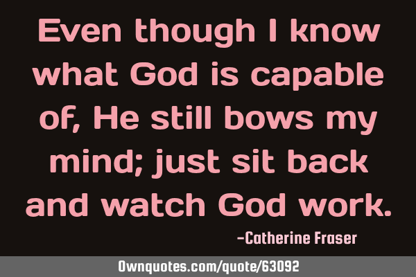 Even though i know what God is capable of, He still bows my mind; just sit back and watch God