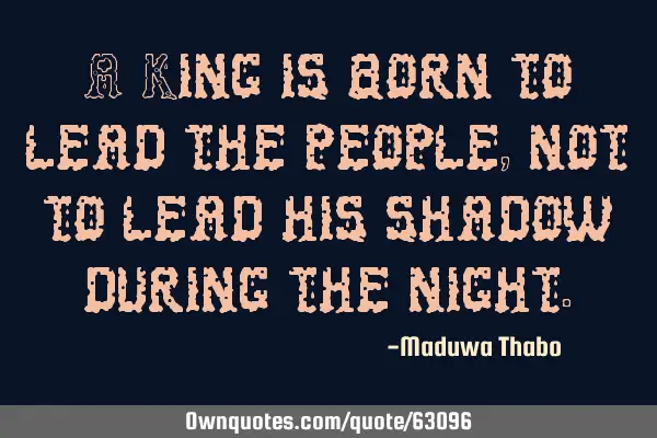 A King is born to lead the people, not to lead his shadow during the