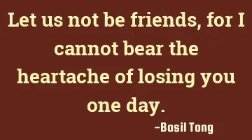 Let us not be friends, for I cannot bear the heartache of losing you one day.
