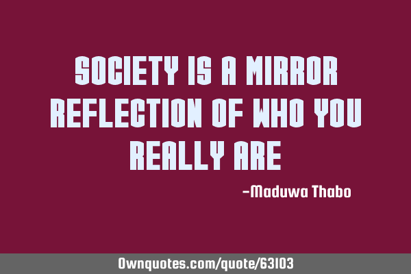 Society is a mirror reflection of who you really