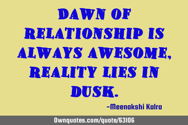 Dawn of relationship is always awesome, reality lies in