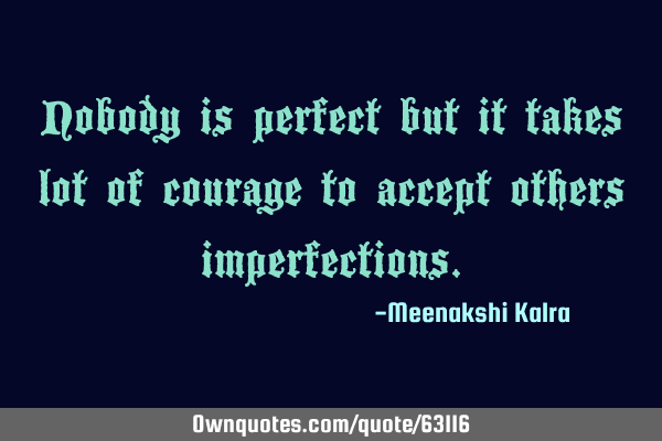 Nobody is perfect but it takes lot of courage to accept others