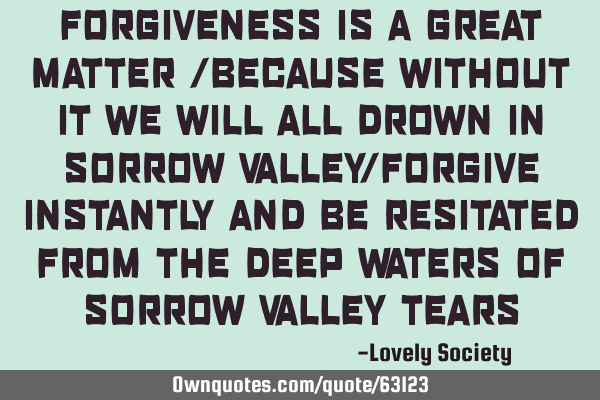 FORGIVENESS IS A GREAT MATTER /BECAUSE WITHOUT IT WE WILL ALL DROWN IN SORROW VALLEY/FORGIVE INSTANT