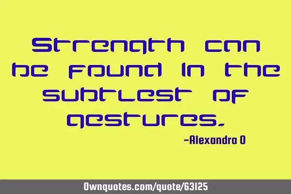 Strength can be found in the subtlest of