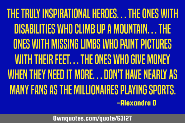 The truly inspirational heroes...The ones with disabilities who climb up a mountain...The ones with