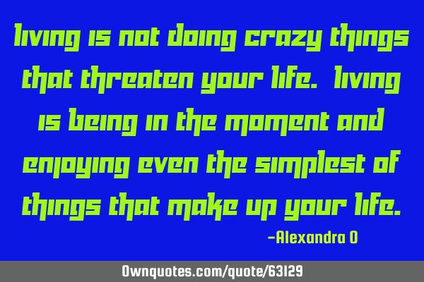 Living is not doing crazy things that threaten your life. Living is being in the moment and