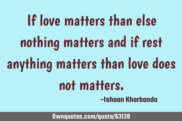 If love matters than else nothing matters and if rest anything matters than love does not