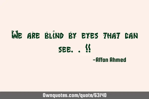We are blind by eyes that can see..!!