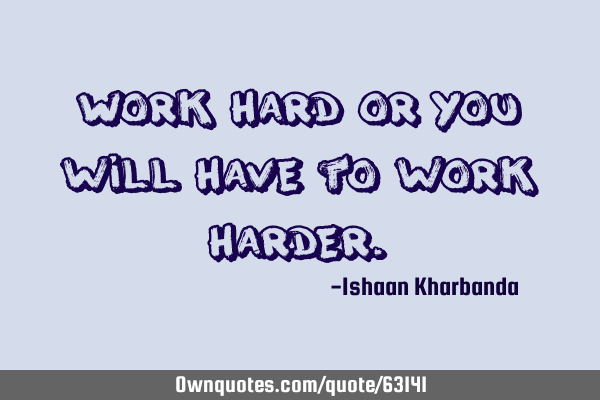 Work hard or you will have to work