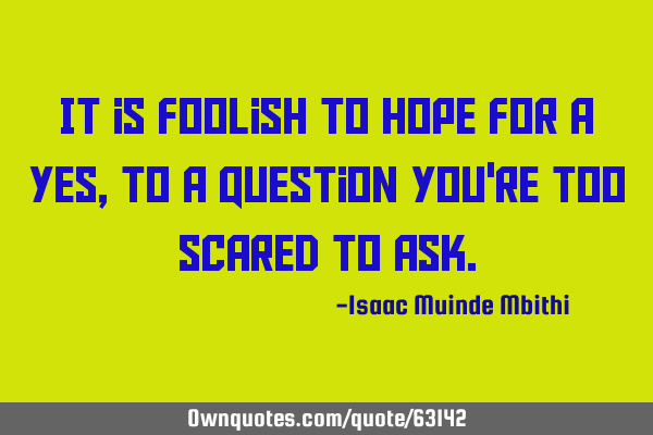 It is foolish to hope for a Yes, to a question you