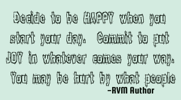 Decide to be HAPPY when you start your day. Commit to put JOY in whatever comes your way. You may