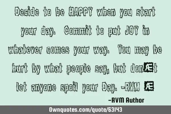 Decide to be HAPPY when you start your day. Commit to put JOY in whatever comes your way. You may