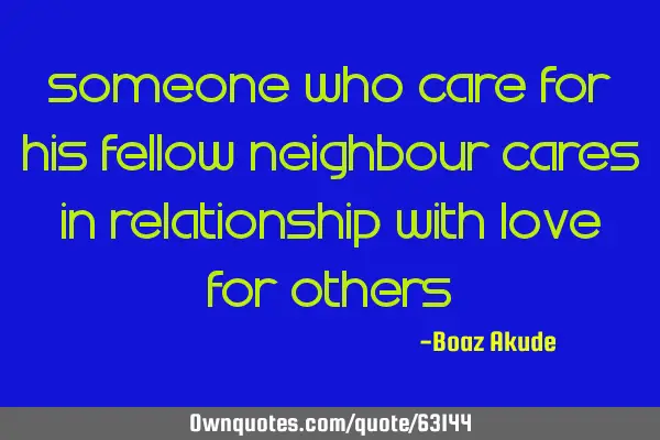Someone who care for his fellow neighbour cares in relationship with love for