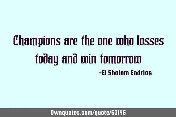 Champions are the one who losses today and win