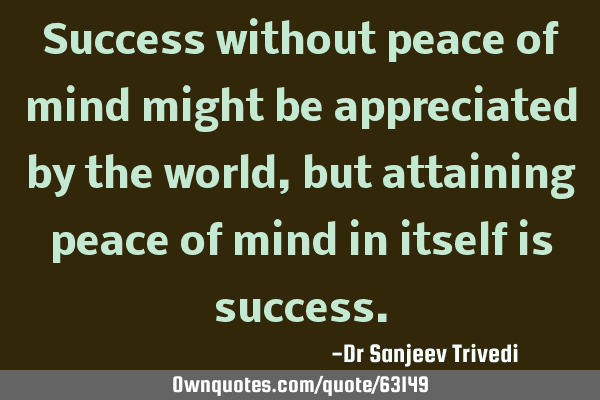 Success without peace of mind might be appreciated by the world, but attaining peace of mind in