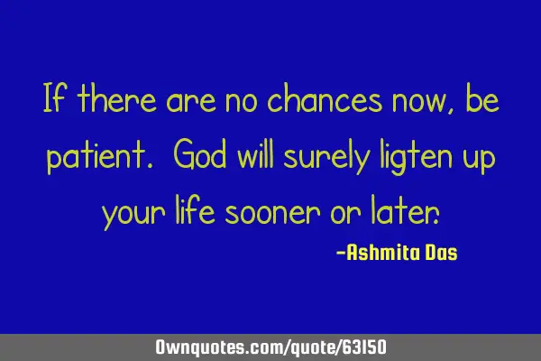 If there are no chances now, be patient. God will surely ligten up your life sooner or