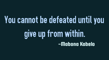 You cannot be defeated until you give up from within.