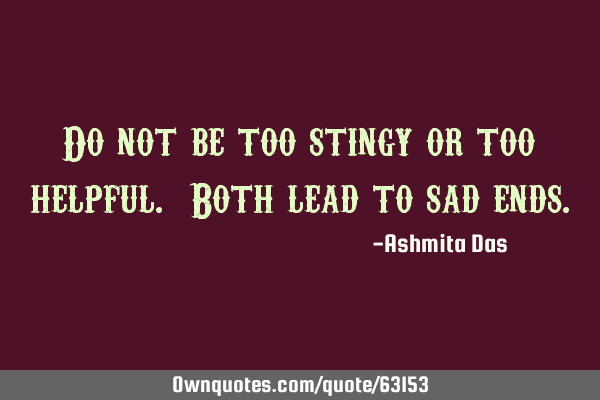 Do not be too stingy or too helpful. Both lead to sad