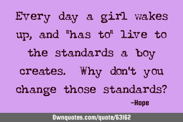 Every day a girl wakes up, and "has to" live to the standards a boy creates. Why don