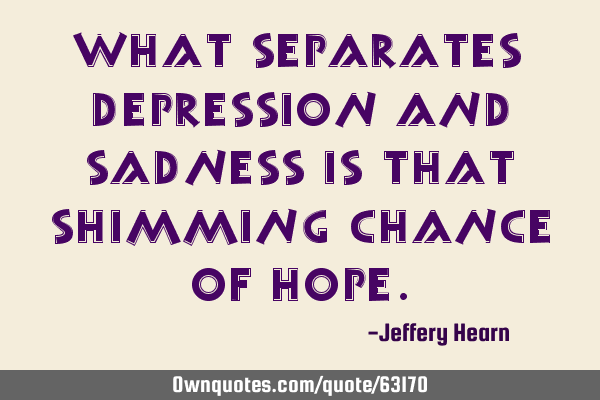 What separates depression and sadness is that shimming chance of