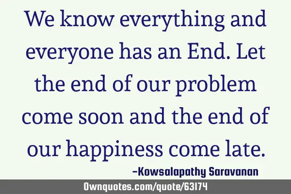 We know everything and everyone has an End. Let the end of our problem come soon and the end of our