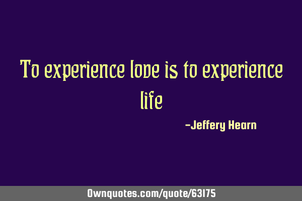 To experience love is to experience