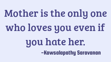 Mother is the only one who loves you even if you hate